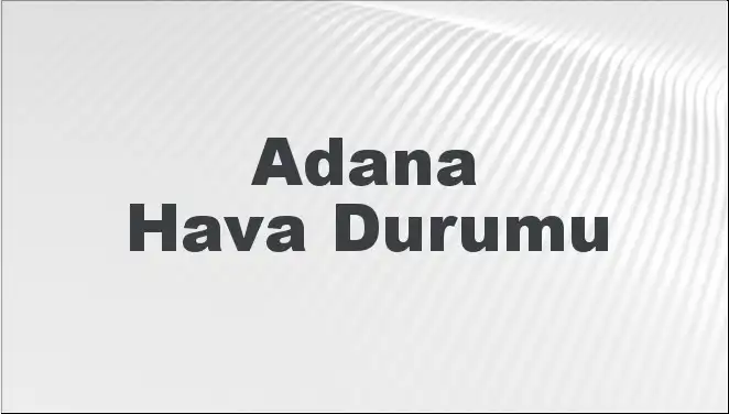 Adana'da 8 Mart 2025 Hava Durumu: Bugün ve Önümüzdeki Günler Nasıl Geçecek?