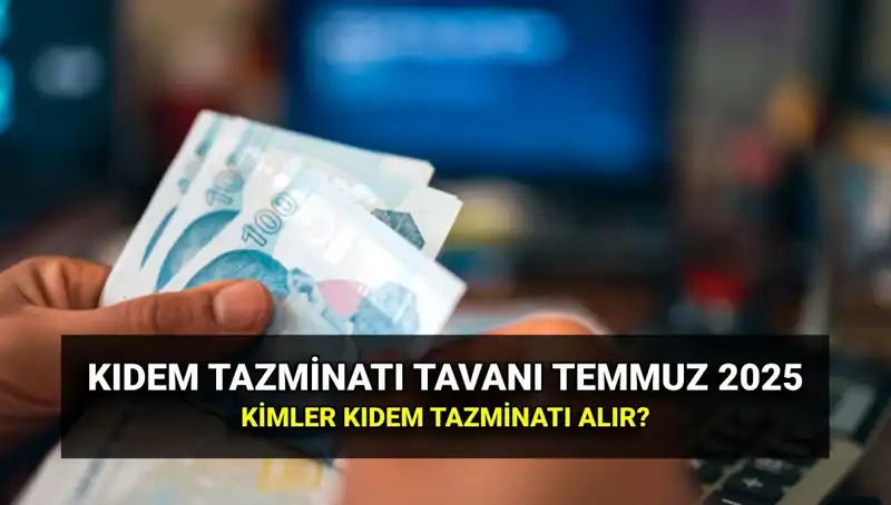 2025 Kıdem Tazminatı Tavanı: Temmuz Zamları ile Yeni Miktar Ne Olacak?